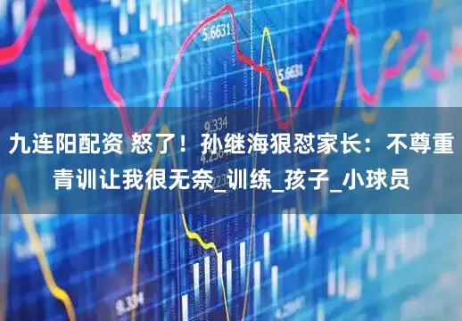 九连阳配资 怒了！孙继海狠怼家长：不尊重青训让我很无奈_训练_孩子_小球员