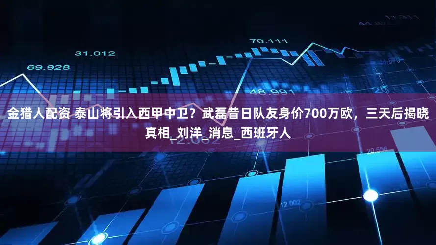 金猎人配资 泰山将引入西甲中卫？武磊昔日队友身价700万欧，三天后揭晓真相_刘洋_消息_西班牙人