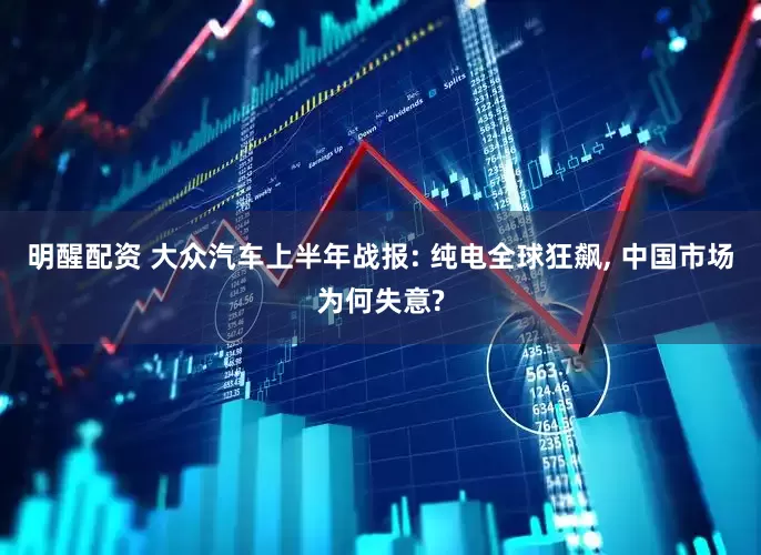 明醒配资 大众汽车上半年战报: 纯电全球狂飙, 中国市场为何失意?