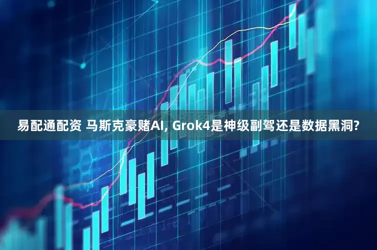 易配通配资 马斯克豪赌AI, Grok4是神级副驾还是数据黑洞?