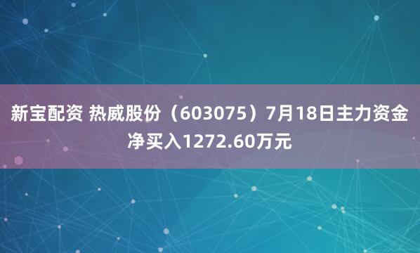 新宝配资 热威股份（603075）7月18日主力资金净买入1272.60万元