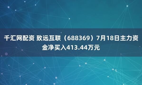 千汇网配资 致远互联（688369）7月18日主力资金净买入413.44万元