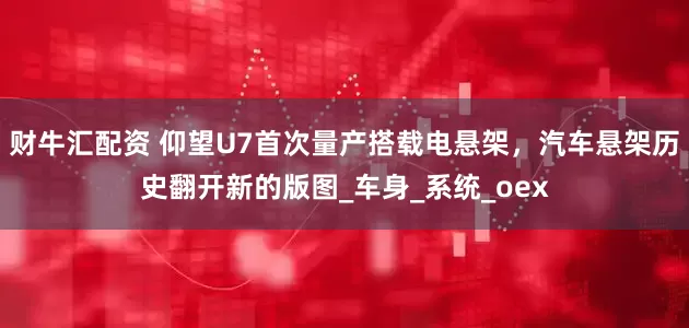 财牛汇配资 仰望U7首次量产搭载电悬架，汽车悬架历史翻开新的版图_车身_系统_oex