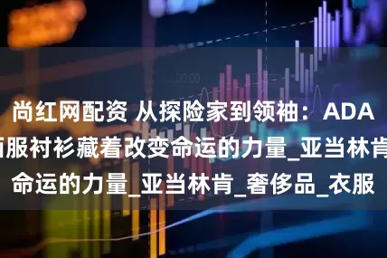 尚红网配资 从探险家到领袖：ADAM LINCOLN西服衬衫藏着改变命运的力量_亚当林肯_奢侈品_衣服