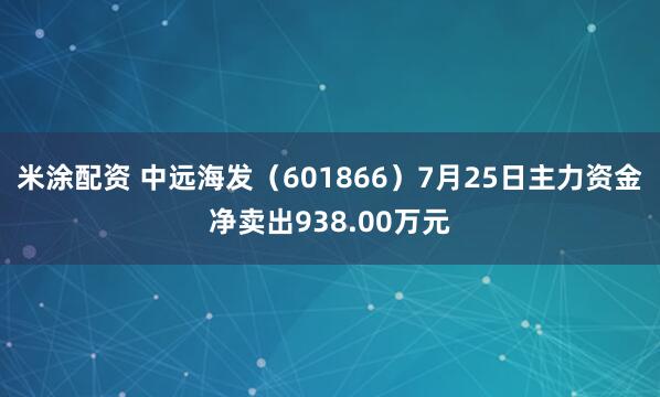 米涂配资 中远海发（601866）7月25日主力资金净卖出938.00万元