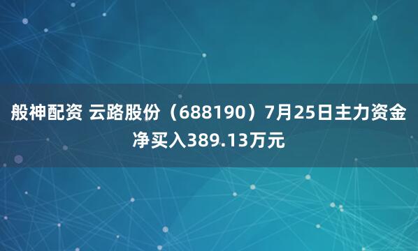 般神配资 云路股份（688190）7月25日主力资金净买入389.13万元