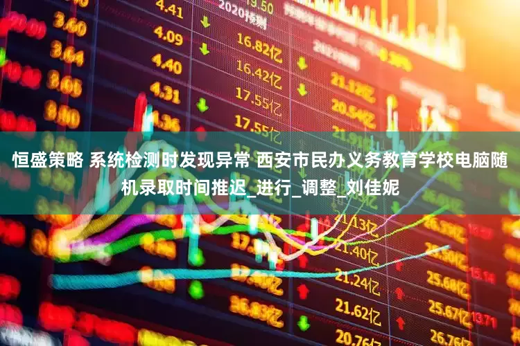 恒盛策略 系统检测时发现异常 西安市民办义务教育学校电脑随机录取时间推迟_进行_调整_刘佳妮