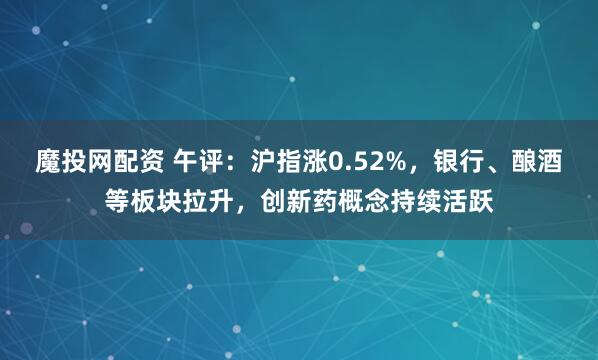 魔投网配资 午评：沪指涨0.52%，银行、酿酒等板块拉升，创新药概念持续活跃