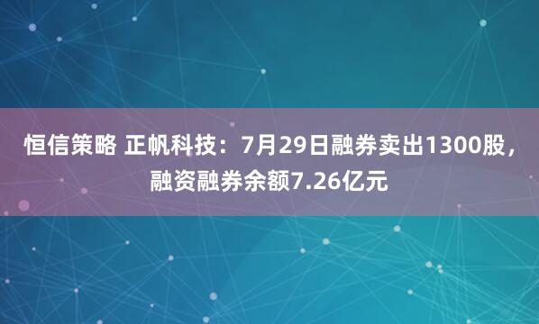 恒信策略 正帆科技：7月29日融券卖出1300股，融资融券余额7.26亿元