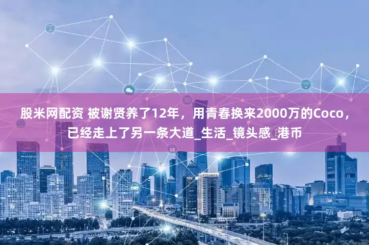 股米网配资 被谢贤养了12年，用青春换来2000万的Coco，已经走上了另一条大道_生活_镜头感_港币