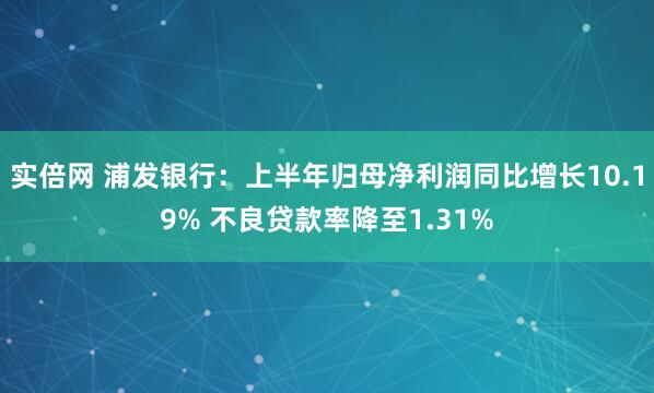 实倍网 浦发银行：上半年归母净利润同比增长10.19% 不良贷款率降至1.31%