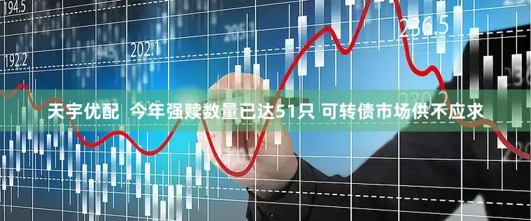 天宇优配  今年强赎数量已达51只 可转债市场供不应求