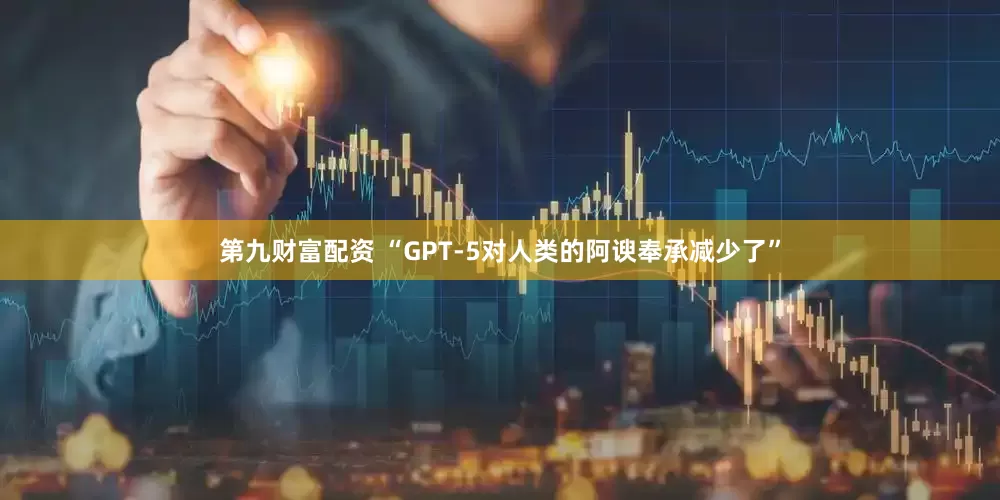 第九财富配资 “GPT-5对人类的阿谀奉承减少了”