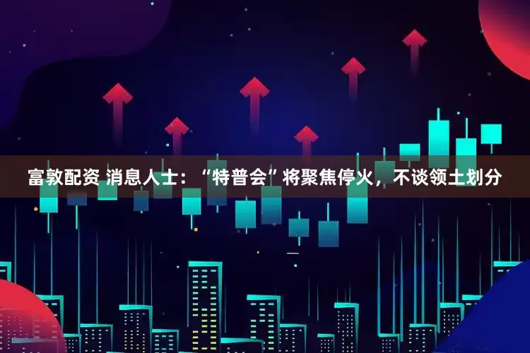富敦配资 消息人士：“特普会”将聚焦停火，不谈领土划分