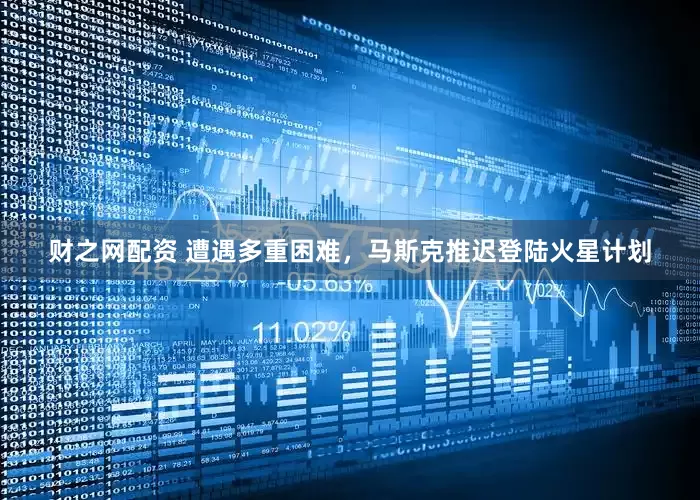 财之网配资 遭遇多重困难，马斯克推迟登陆火星计划