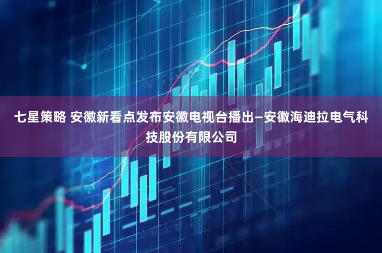 七星策略 安徽新看点发布安徽电视台播出—安徽海迪拉电气科技股份有限公司