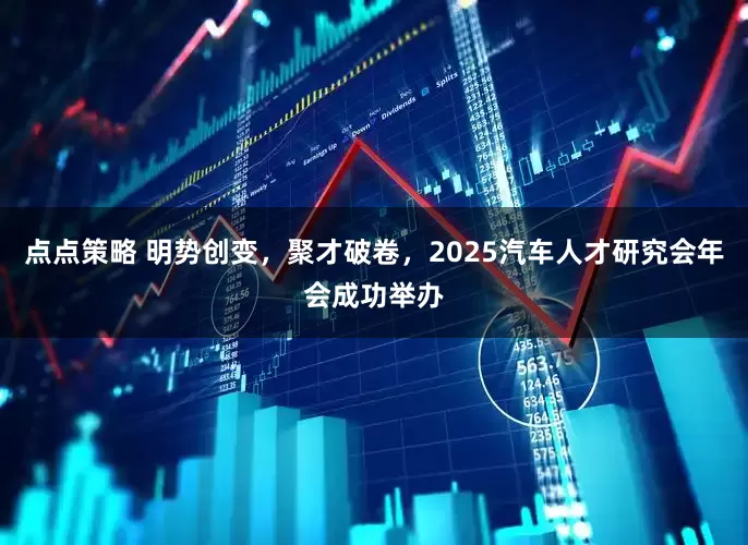 点点策略 明势创变，聚才破卷，2025汽车人才研究会年会成功举办