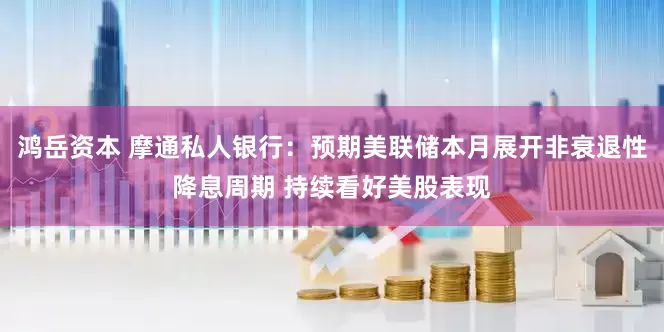鸿岳资本 摩通私人银行：预期美联储本月展开非衰退性降息周期 持续看好美股表现