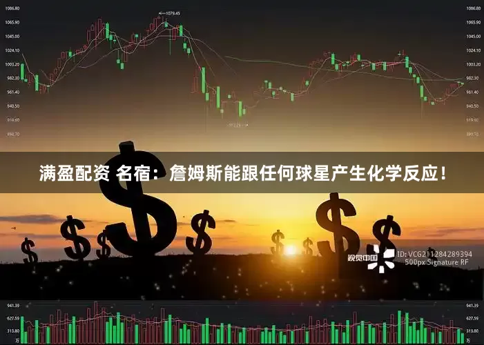 满盈配资 名宿：詹姆斯能跟任何球星产生化学反应！