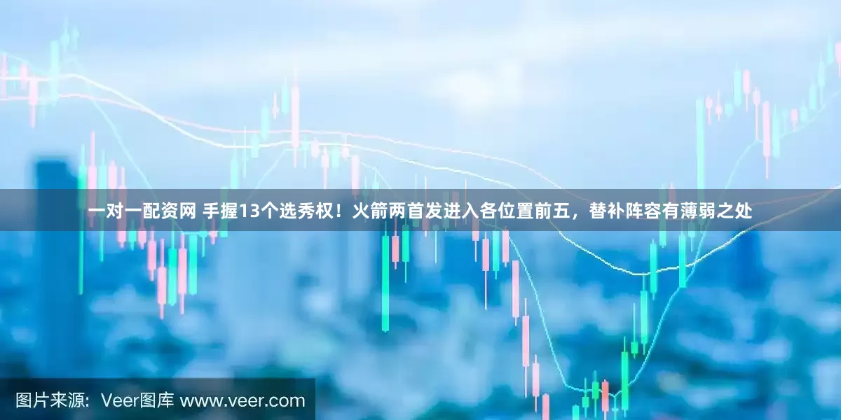 一对一配资网 手握13个选秀权！火箭两首发进入各位置前五，替补阵容有薄弱之处