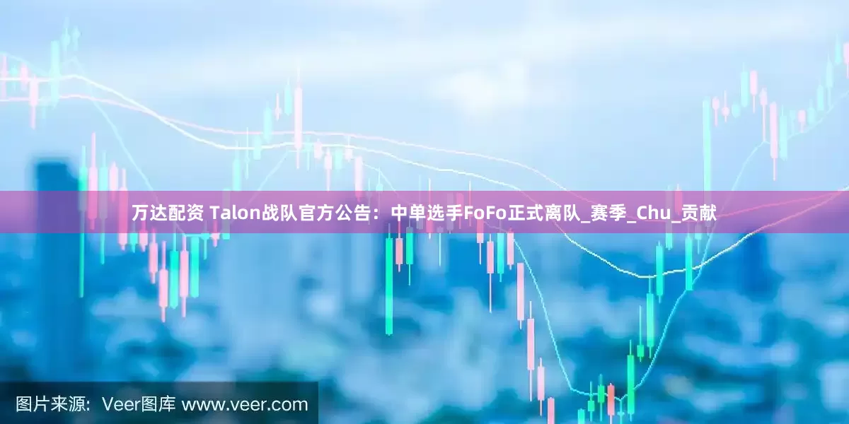 万达配资 Talon战队官方公告：中单选手FoFo正式离队_赛季_Chu_贡献