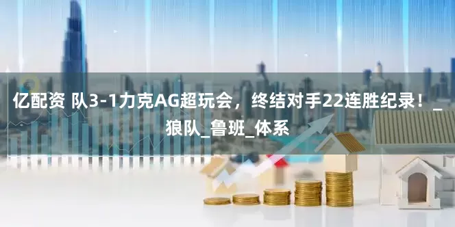 亿配资 队3-1力克AG超玩会，终结对手22连胜纪录！_狼队_鲁班_体系