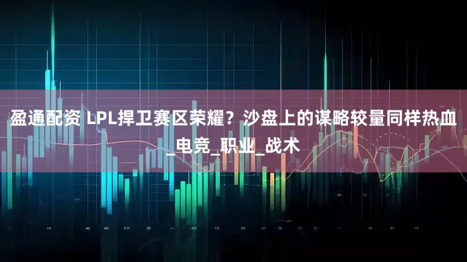 盈通配资 LPL捍卫赛区荣耀？沙盘上的谋略较量同样热血_电竞_职业_战术