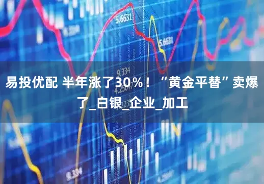 易投优配 半年涨了30％！“黄金平替”卖爆了_白银_企业_加工