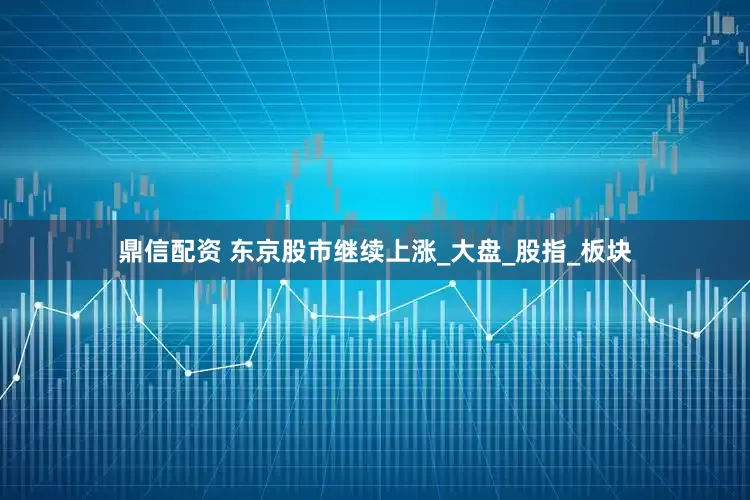 鼎信配资 东京股市继续上涨_大盘_股指_板块