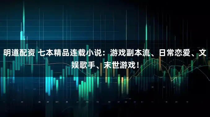 明道配资 七本精品连载小说：游戏副本流、日常恋爱、文娱歌手、末世游戏！