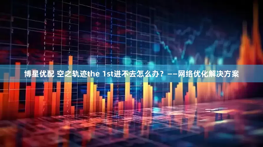 博星优配 空之轨迹the 1st进不去怎么办？——网络优化解决方案