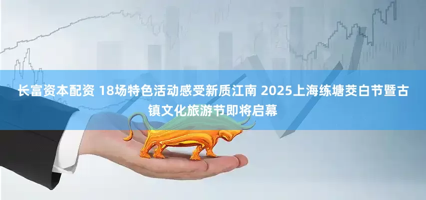 长富资本配资 18场特色活动感受新质江南 2025上海练塘茭白节暨古镇文化旅游节即将启幕