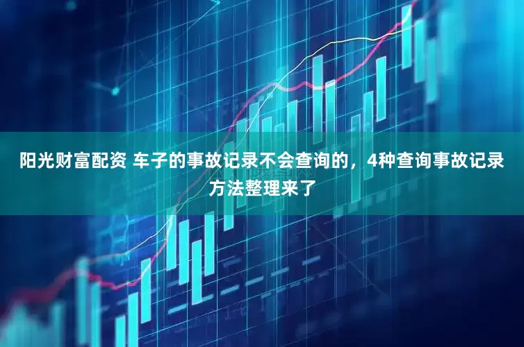 阳光财富配资 车子的事故记录不会查询的，4种查询事故记录方法整理来了