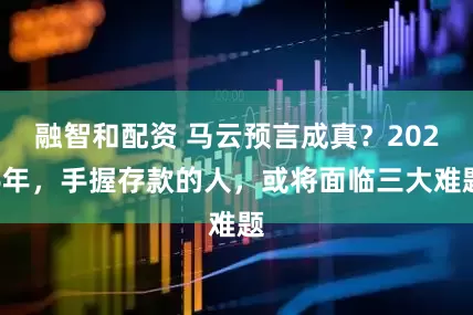 融智和配资 马云预言成真？2026年，手握存款的人，或将面临三大难题