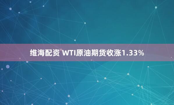 维海配资 WTI原油期货收涨1.33%