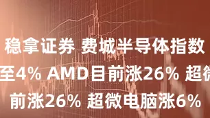 稳拿证券 费城半导体指数涨幅扩大至4% AMD目前涨26% 超微电脑涨6%
