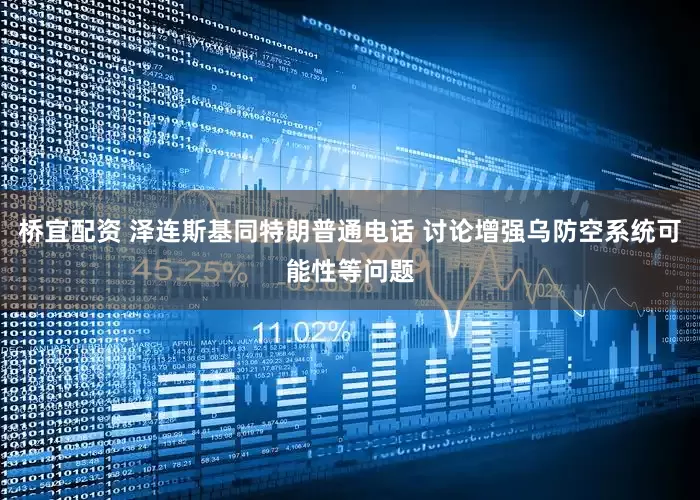 桥宜配资 泽连斯基同特朗普通电话 讨论增强乌防空系统可能性等问题