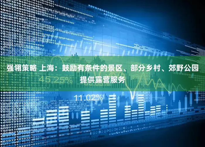 强翎策略 上海：鼓励有条件的景区、部分乡村、郊野公园提供露营服务