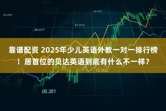 靠谱配资 2025年少儿英语外教一对一排行榜！居首位的贝达英语到底有什么不一样？