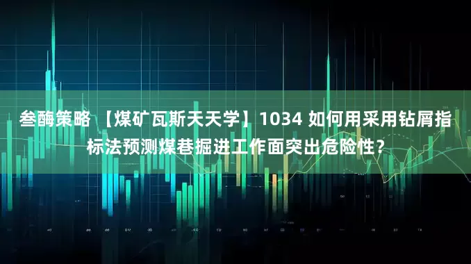 叁酶策略 【煤矿瓦斯天天学】1034 如何用采用钻屑指标法预测煤巷掘进工作面突出危险性？