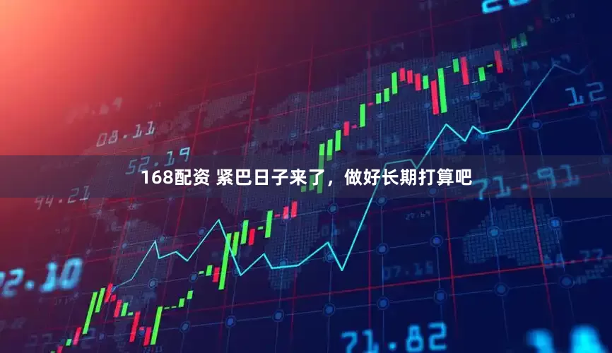 168配资 紧巴日子来了，做好长期打算吧