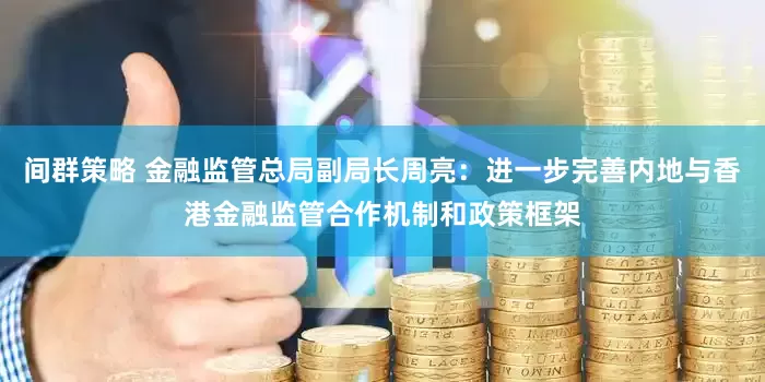 间群策略 金融监管总局副局长周亮：进一步完善内地与香港金融监管合作机制和政策框架