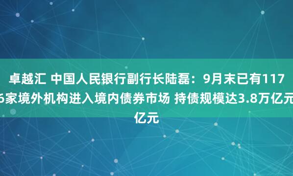 卓越汇 中国人民银行副行长陆磊：9月末已有1176家境外机构进入境内债券市场 持债规模达3.8万亿元