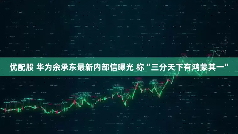 优配股 华为余承东最新内部信曝光 称“三分天下有鸿蒙其一”
