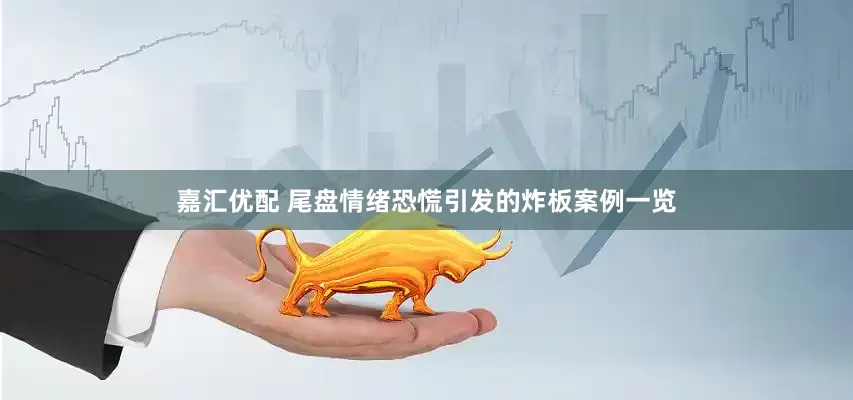 嘉汇优配 尾盘情绪恐慌引发的炸板案例一览
