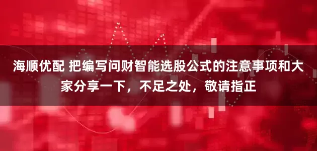 海顺优配 把编写问财智能选股公式的注意事项和大家分享一下，不足之处，敬请指正
