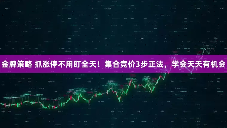 金牌策略 抓涨停不用盯全天！集合竞价3步正法，学会天天有机会