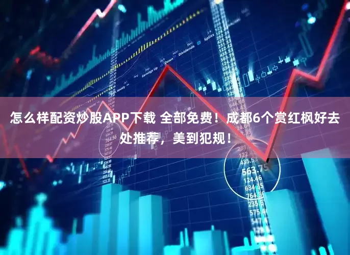 怎么样配资炒股APP下载 全部免费！成都6个赏红枫好去处推荐，美到犯规！