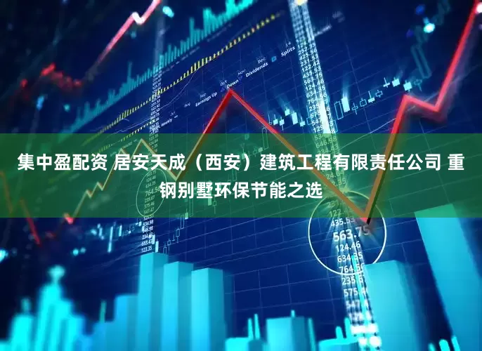 集中盈配资 居安天成（西安）建筑工程有限责任公司 重钢别墅环保节能之选
