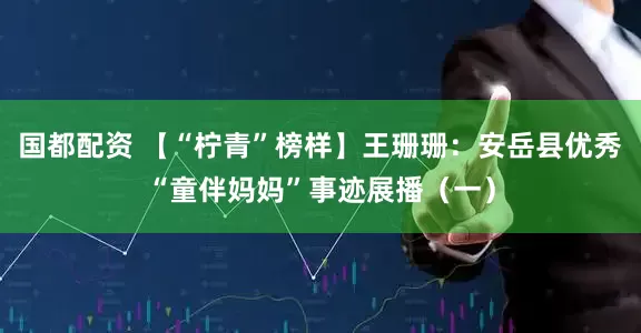 国都配资 【“柠青”榜样】王珊珊：安岳县优秀“童伴妈妈”事迹展播（一）